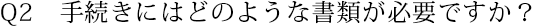 Q2　手続きにはどのような書類が必要ですか？