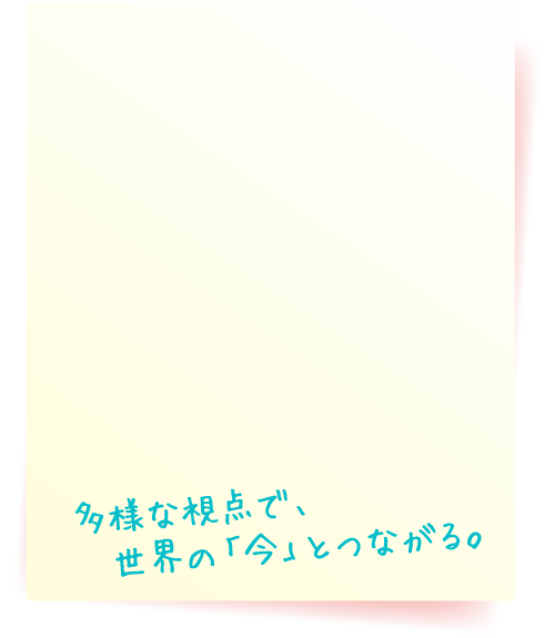 多様な視点で、世界の「今」とつながる。
