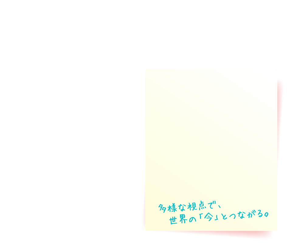 多様な視点で、世界の「今」とつながる。