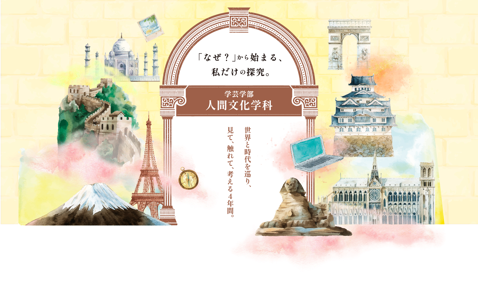 「なぜ？」から始まる、私だけの探究。 学芸学部 人間文化学科 世界と時代を巡り、見て、触れて、考える4年間。