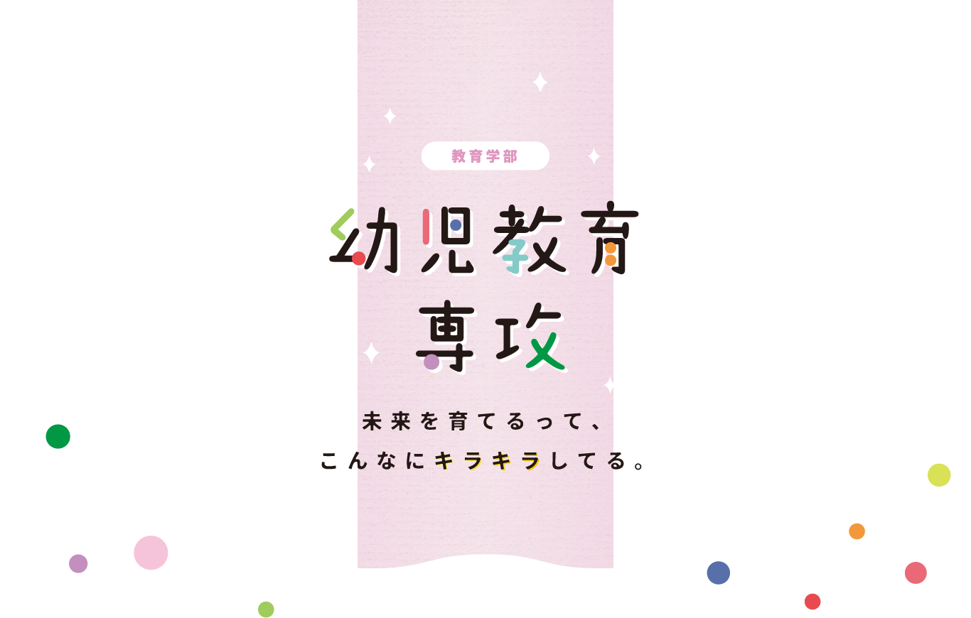 教育学部 幼児教育専攻 未来を育てるって、こんなにキラキラしてる。
