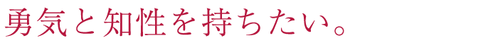 勇気と知性を持ちたい。