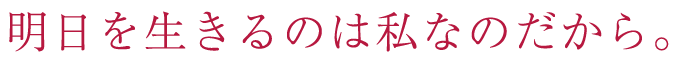 明日を生きるのは私なのだから。