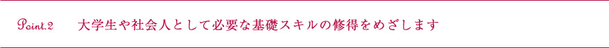 大学生や社会人として必要な基礎スキルの修得をめざします