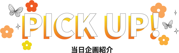 PICK UP! 当日企画紹介